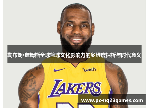 勒布朗·詹姆斯全球篮球文化影响力的多维度探析与时代意义