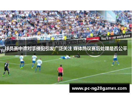 球员赛中遭对手侵犯引发广泛关注 媒体热议赛后处理是否公平