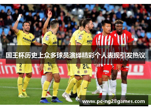 国王杯历史上众多球员演绎精彩个人表现引发热议