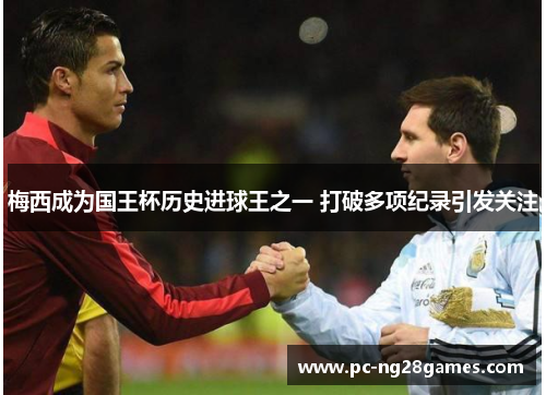 梅西成为国王杯历史进球王之一 打破多项纪录引发关注