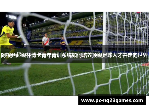 阿根廷超级杯博卡青年青训系统如何培养顶级足球人才并走向世界