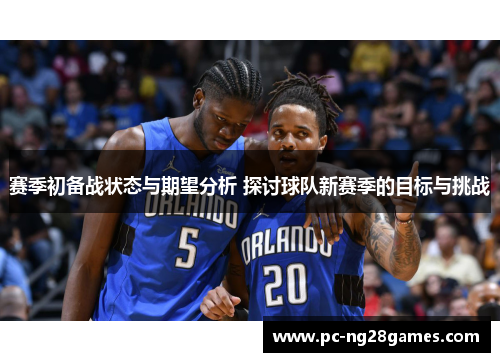 赛季初备战状态与期望分析 探讨球队新赛季的目标与挑战