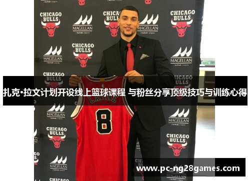 扎克·拉文计划开设线上篮球课程 与粉丝分享顶级技巧与训练心得