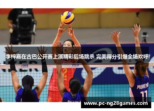 李梓嘉在古巴公开赛上演精彩后场跳杀 完美得分引爆全场欢呼