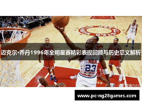 迈克尔·乔丹1996年全明星赛精彩表现回顾与历史意义解析