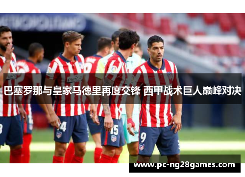 巴塞罗那与皇家马德里再度交锋 西甲战术巨人巅峰对决