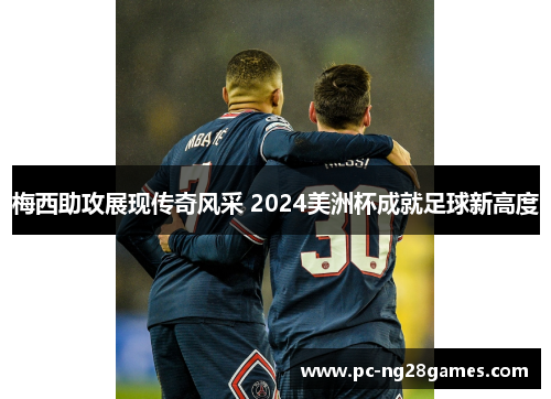 梅西助攻展现传奇风采 2024美洲杯成就足球新高度