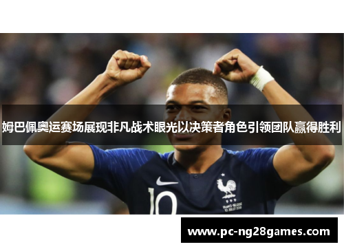 姆巴佩奥运赛场展现非凡战术眼光以决策者角色引领团队赢得胜利