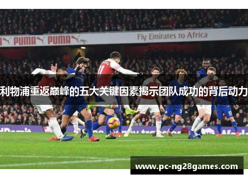 利物浦重返巅峰的五大关键因素揭示团队成功的背后动力