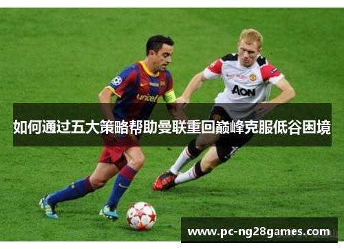 如何通过五大策略帮助曼联重回巅峰克服低谷困境