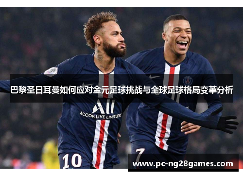 巴黎圣日耳曼如何应对金元足球挑战与全球足球格局变革分析