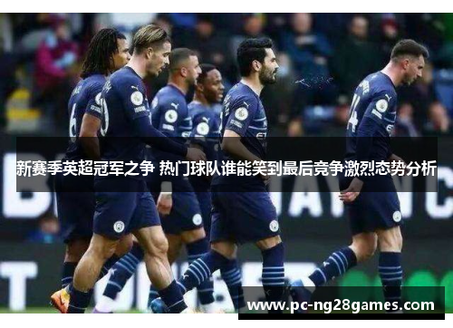 新赛季英超冠军之争 热门球队谁能笑到最后竞争激烈态势分析
