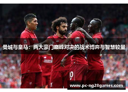 曼城与皇马：两大豪门巅峰对决的战术博弈与智慧较量