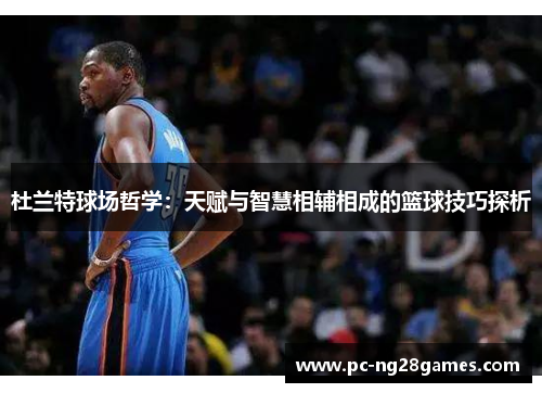 杜兰特球场哲学：天赋与智慧相辅相成的篮球技巧探析
