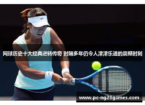 网球历史十大经典逆转传奇 时隔多年仍令人津津乐道的震撼时刻