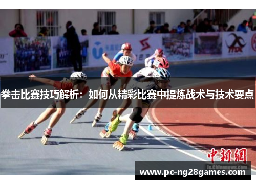 拳击比赛技巧解析：如何从精彩比赛中提炼战术与技术要点