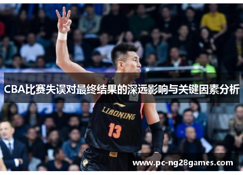 CBA比赛失误对最终结果的深远影响与关键因素分析