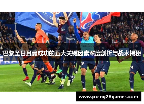 巴黎圣日耳曼成功的五大关键因素深度剖析与战术揭秘