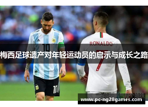 梅西足球遗产对年轻运动员的启示与成长之路