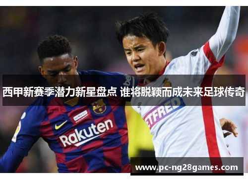 西甲新赛季潜力新星盘点 谁将脱颖而成未来足球传奇