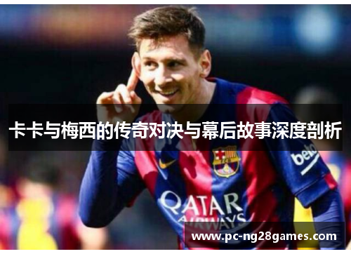 卡卡与梅西的传奇对决与幕后故事深度剖析