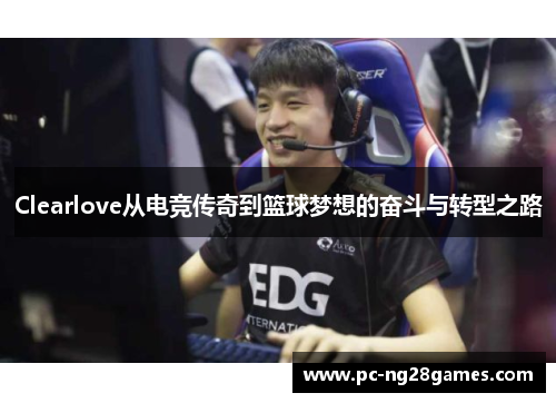 Clearlove从电竞传奇到篮球梦想的奋斗与转型之路