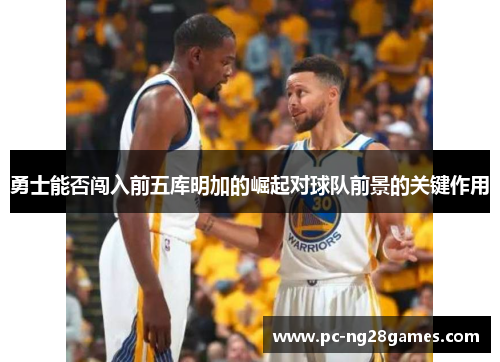 勇士能否闯入前五库明加的崛起对球队前景的关键作用