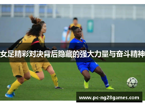 女足精彩对决背后隐藏的强大力量与奋斗精神