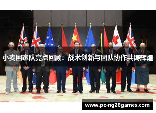 小麦国家队亮点回顾：战术创新与团队协作共铸辉煌