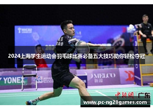 2024上海学生运动会羽毛球比赛必备五大技巧助你轻松夺冠