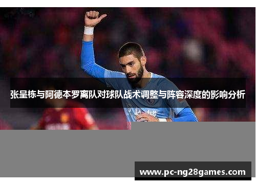 张呈栋与阿德本罗离队对球队战术调整与阵容深度的影响分析