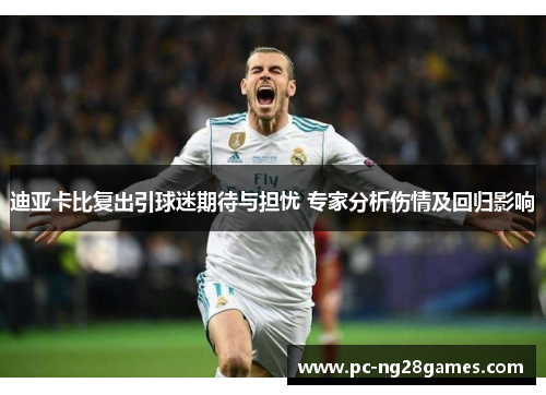 迪亚卡比复出引球迷期待与担忧 专家分析伤情及回归影响