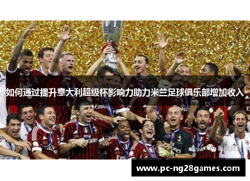如何通过提升意大利超级杯影响力助力米兰足球俱乐部增加收入