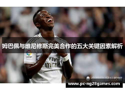 姆巴佩与维尼修斯完美合作的五大关键因素解析