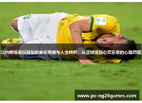 以内斯塔退役背后的音乐情感与人生转折：从足球场到心灵乐章的心路历程