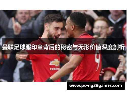 曼联足球服印章背后的秘密与无形价值深度剖析