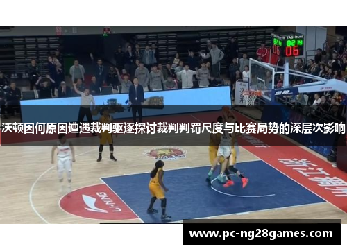 沃顿因何原因遭遇裁判驱逐探讨裁判判罚尺度与比赛局势的深层次影响