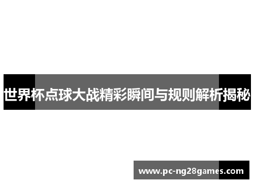 世界杯点球大战精彩瞬间与规则解析揭秘