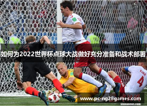 如何为2022世界杯点球大战做好充分准备和战术部署