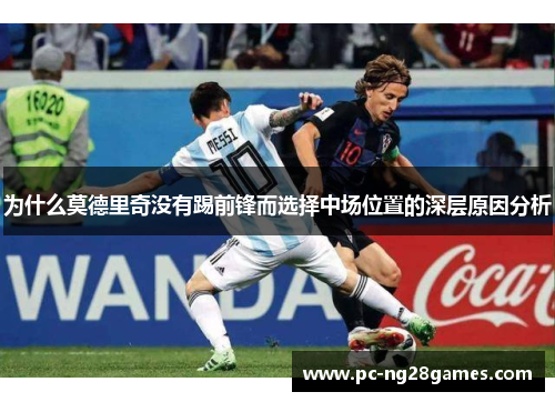 为什么莫德里奇没有踢前锋而选择中场位置的深层原因分析 为什么莫德里奇没有踢前锋而选择中场位置的深层原因分析
