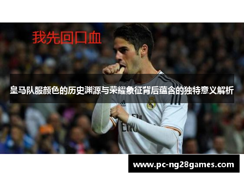 皇马队服颜色的历史渊源与荣耀象征背后蕴含的独特意义解析