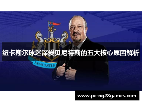 纽卡斯尔球迷深爱贝尼特斯的五大核心原因解析