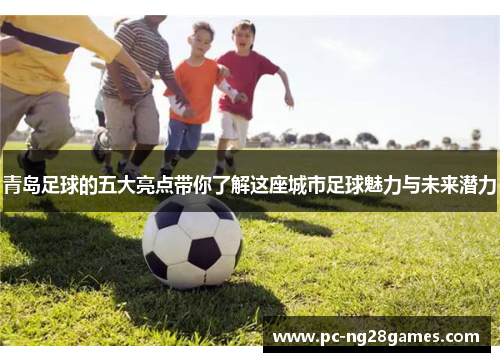 青岛足球的五大亮点带你了解这座城市足球魅力与未来潜力