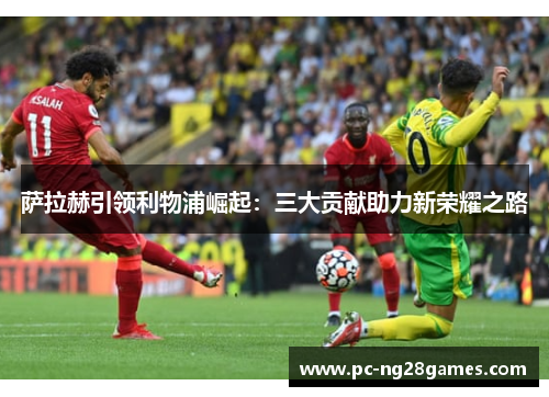 萨拉赫引领利物浦崛起：三大贡献助力新荣耀之路