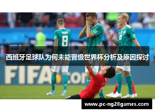 西班牙足球队为何未能晋级世界杯分析及原因探讨