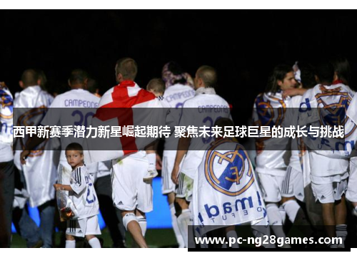 西甲新赛季潜力新星崛起期待 聚焦未来足球巨星的成长与挑战 西甲新赛季潜力新星崛起期待 聚焦未来足球巨星的成长与挑战