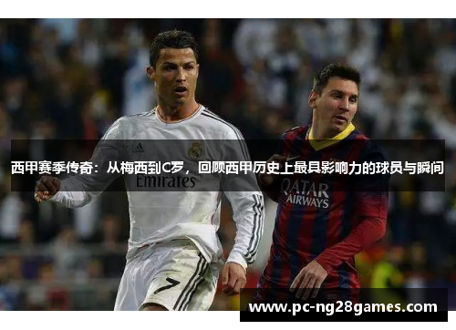 西甲赛季传奇:从梅西到C罗,回顾西甲历史上最具影响力的球员与瞬间 西甲赛季传奇:从梅西到C罗,回顾西甲历史上最具影响力的球员与瞬间