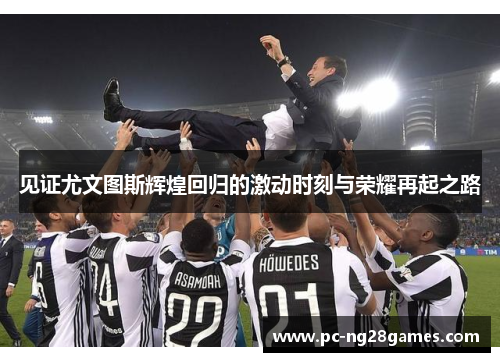 见证尤文图斯辉煌回归的激动时刻与荣耀再起之路 见证尤文图斯辉煌回归的激动时刻与荣耀再起之路