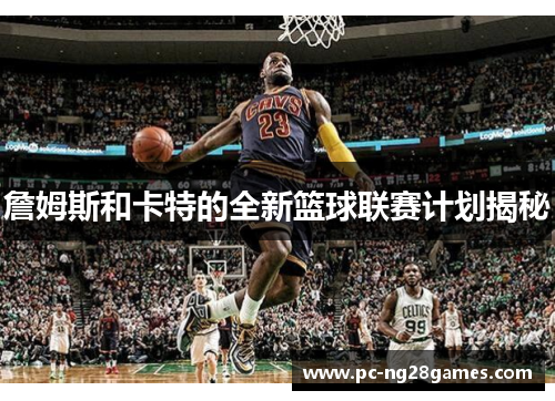 詹姆斯和卡特的全新篮球联赛计划揭秘 詹姆斯和卡特的全新篮球联赛计划揭秘