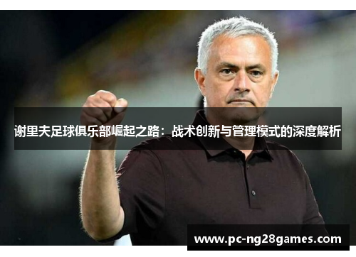 谢里夫足球俱乐部崛起之路:战术创新与管理模式的深度解析 谢里夫足球俱乐部崛起之路:战术创新与管理模式的深度解析